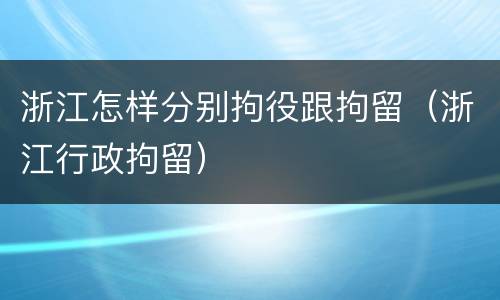 浙江怎样分别拘役跟拘留（浙江行政拘留）