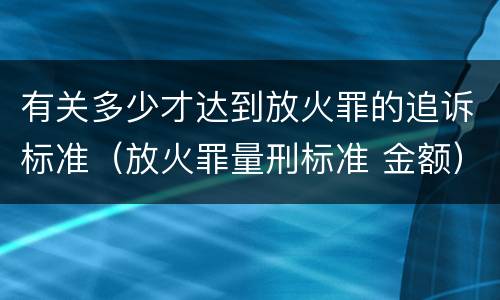 有关多少才达到放火罪的追诉标准（放火罪量刑标准 金额）
