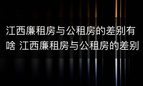 江西廉租房与公租房的差别有啥 江西廉租房与公租房的差别有啥不同