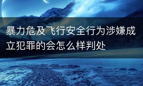 暴力危及飞行安全行为涉嫌成立犯罪的会怎么样判处