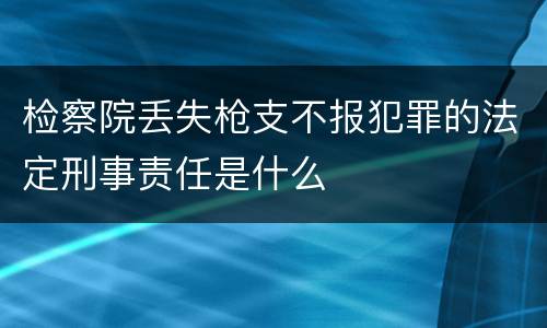 检察院丢失枪支不报犯罪的法定刑事责任是什么