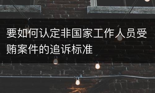 要如何认定非国家工作人员受贿案件的追诉标准