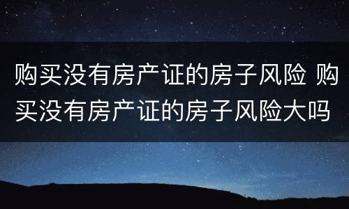 购买没有房产证的房子风险 购买没有房产证的房子风险大吗