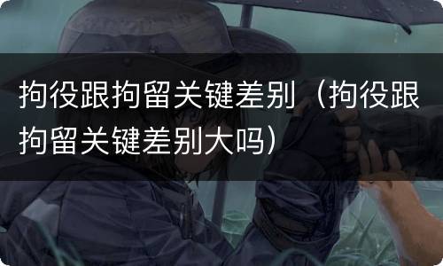 拘役跟拘留关键差别（拘役跟拘留关键差别大吗）