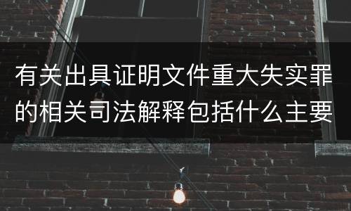 有关出具证明文件重大失实罪的相关司法解释包括什么主要内容