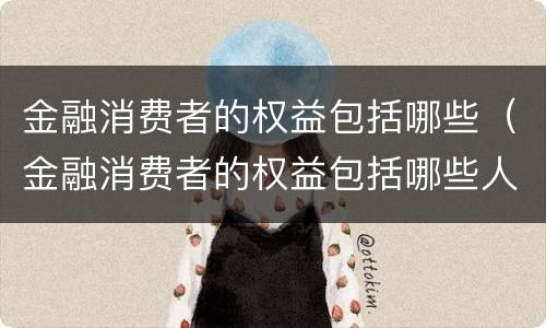 金融消费者的权益包括哪些（金融消费者的权益包括哪些人员）