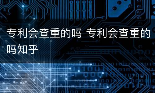 专利会查重的吗 专利会查重的吗知乎