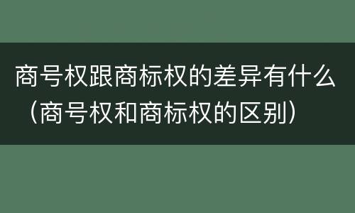 商号权跟商标权的差异有什么（商号权和商标权的区别）