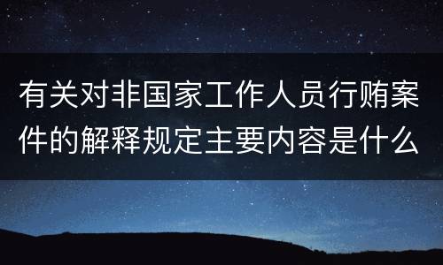 有关对非国家工作人员行贿案件的解释规定主要内容是什么