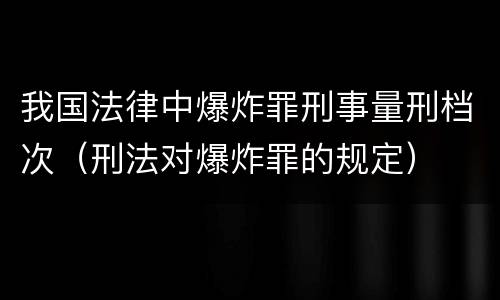 我国法律中爆炸罪刑事量刑档次（刑法对爆炸罪的规定）