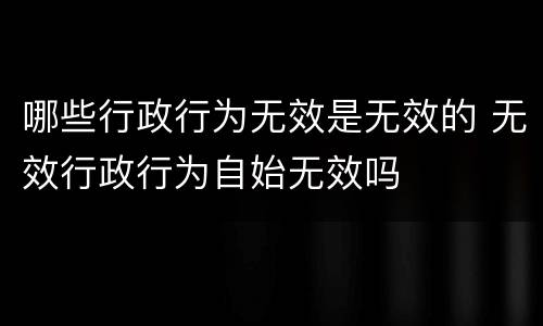 哪些行政行为无效是无效的 无效行政行为自始无效吗