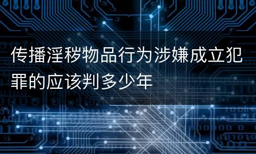 传播淫秽物品行为涉嫌成立犯罪的应该判多少年
