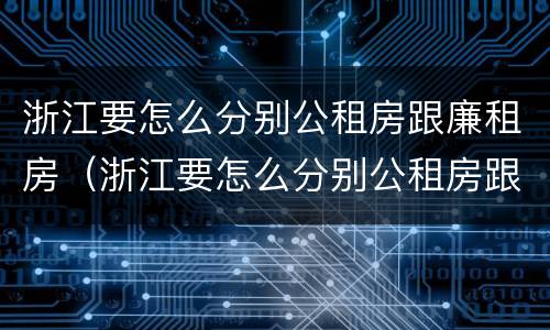 浙江要怎么分别公租房跟廉租房（浙江要怎么分别公租房跟廉租房的区别）