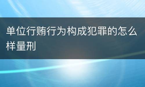 单位行贿行为构成犯罪的怎么样量刑