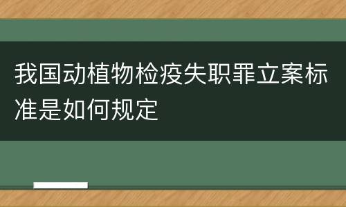 我国动植物检疫失职罪立案标准是如何规定