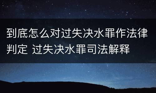 到底怎么对过失决水罪作法律判定 过失决水罪司法解释