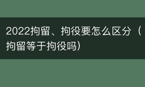 2022拘留、拘役要怎么区分（拘留等于拘役吗）