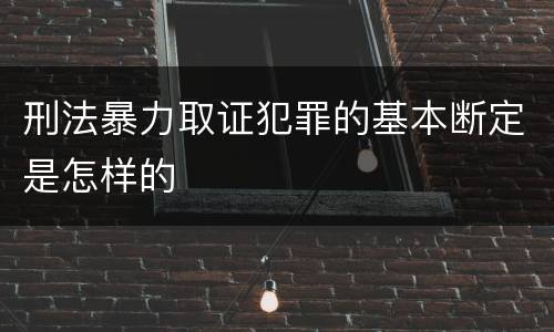 刑法暴力取证犯罪的基本断定是怎样的