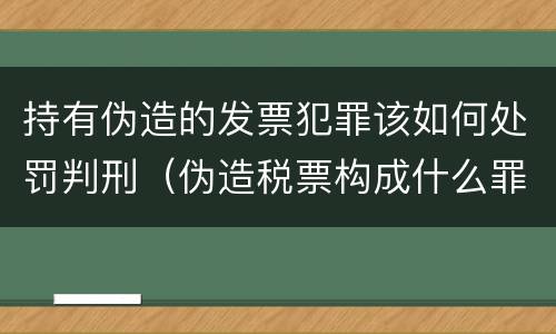 持有伪造的发票犯罪该如何处罚判刑（伪造税票构成什么罪）
