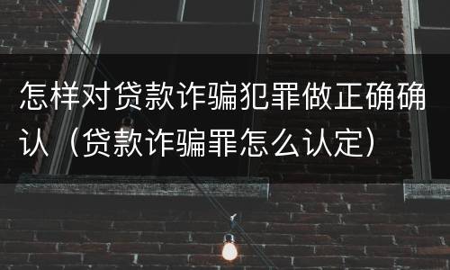 怎样对贷款诈骗犯罪做正确确认（贷款诈骗罪怎么认定）