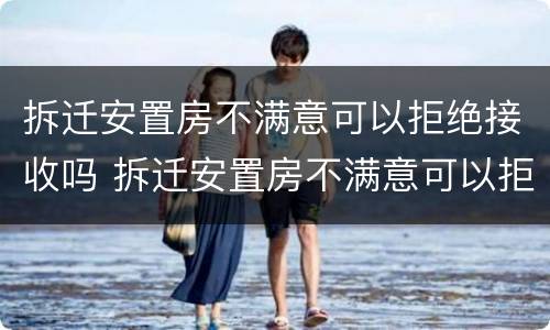拆迁安置房不满意可以拒绝接收吗 拆迁安置房不满意可以拒绝接收吗合法吗