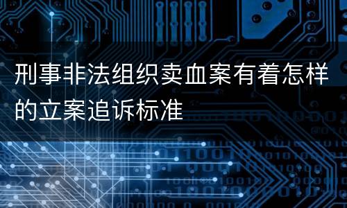刑事非法组织卖血案有着怎样的立案追诉标准