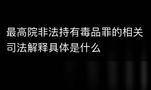 最高院非法持有毒品罪的相关司法解释具体是什么