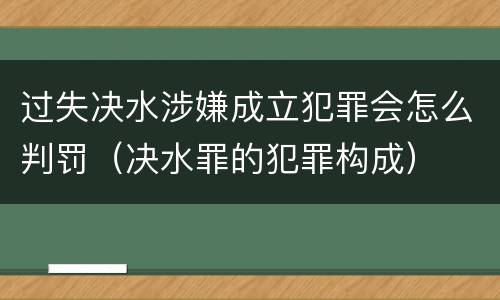 过失决水涉嫌成立犯罪会怎么判罚（决水罪的犯罪构成）