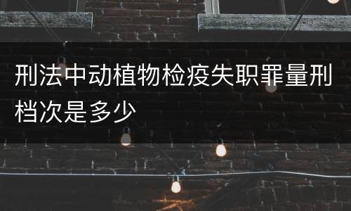 刑法中动植物检疫失职罪量刑档次是多少