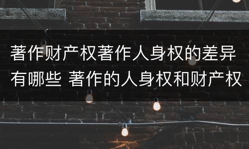 著作财产权著作人身权的差异有哪些 著作的人身权和财产权