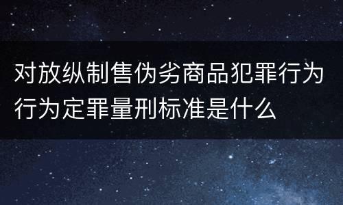 对放纵制售伪劣商品犯罪行为行为定罪量刑标准是什么