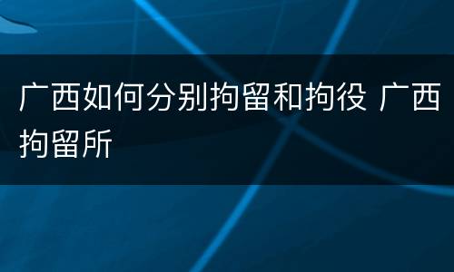 广西如何分别拘留和拘役 广西拘留所