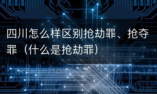四川怎么样区别抢劫罪、抢夺罪（什么是抢劫罪）