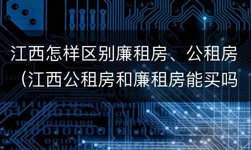 江西怎样区别廉租房、公租房（江西公租房和廉租房能买吗）
