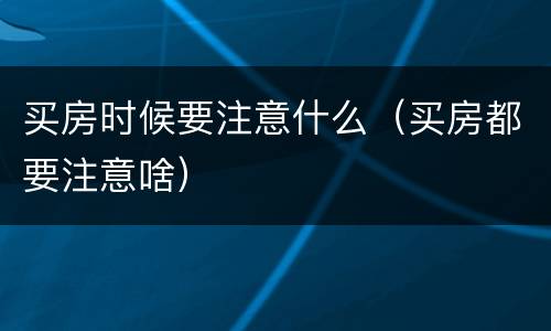 买房时候要注意什么（买房都要注意啥）