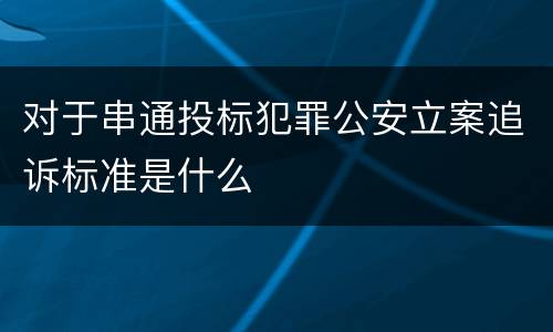 对于串通投标犯罪公安立案追诉标准是什么