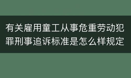 有关雇用童工从事危重劳动犯罪刑事追诉标准是怎么样规定