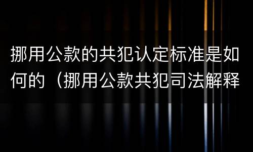挪用公款的共犯认定标准是如何的（挪用公款共犯司法解释）