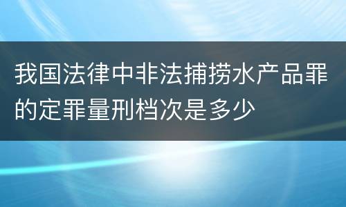 我国法律中非法捕捞水产品罪的定罪量刑档次是多少