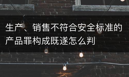 生产、销售不符合安全标准的产品罪构成既遂怎么判