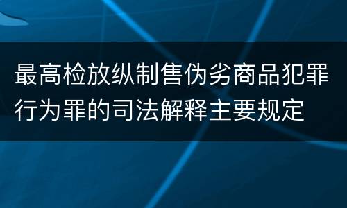 最高检放纵制售伪劣商品犯罪行为罪的司法解释主要规定