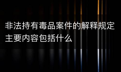 非法持有毒品案件的解释规定主要内容包括什么
