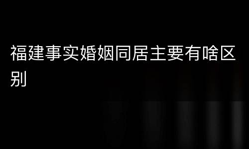 福建事实婚姻同居主要有啥区别