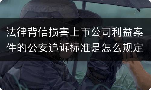 法律背信损害上市公司利益案件的公安追诉标准是怎么规定