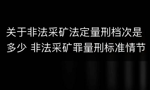 关于非法采矿法定量刑档次是多少 非法采矿罪量刑标准情节特别严重