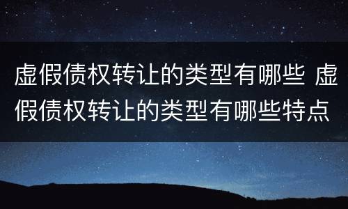 虚假债权转让的类型有哪些 虚假债权转让的类型有哪些特点