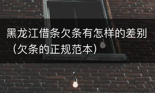 黑龙江借条欠条有怎样的差别（欠条的正规范本）