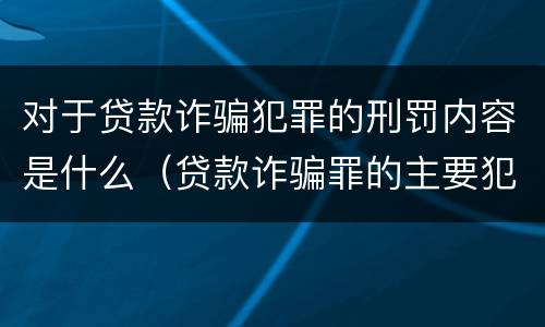 对于贷款诈骗犯罪的刑罚内容是什么（贷款诈骗罪的主要犯罪行为）
