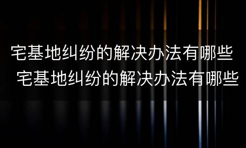 宅基地纠纷的解决办法有哪些 宅基地纠纷的解决办法有哪些条例