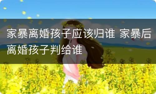 家暴离婚孩子应该归谁 家暴后离婚孩子判给谁